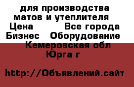 для производства матов и утеплителя › Цена ­ 100 - Все города Бизнес » Оборудование   . Кемеровская обл.,Юрга г.